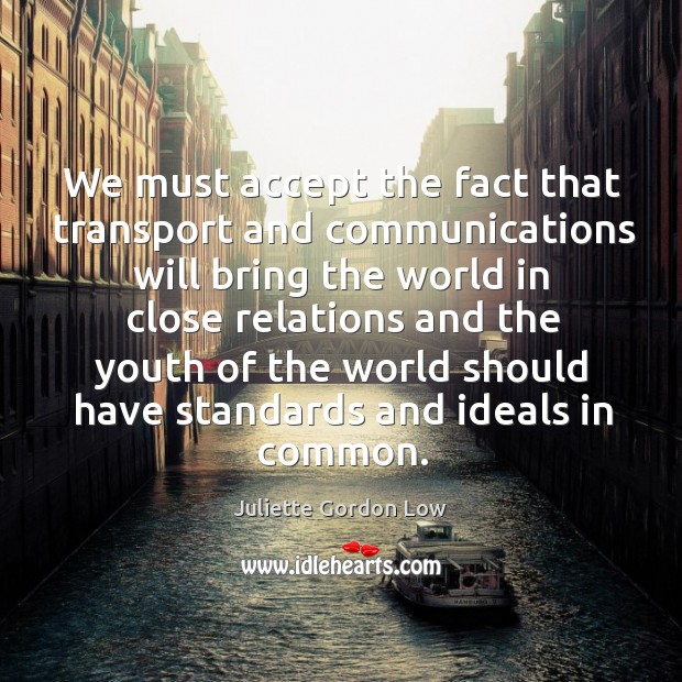 We must accept the fact that transport and communications will bring the world in close relations and Juliette Gordon Low Picture Quote