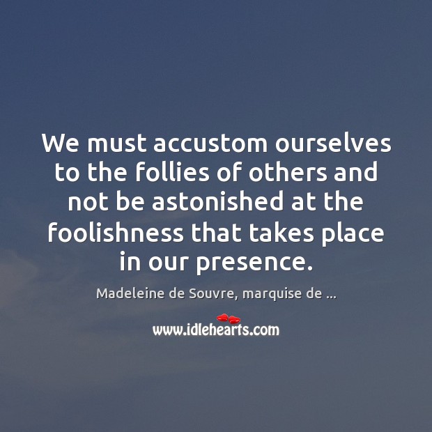 We must accustom ourselves to the follies of others and not be Madeleine de Souvre, marquise de … Picture Quote