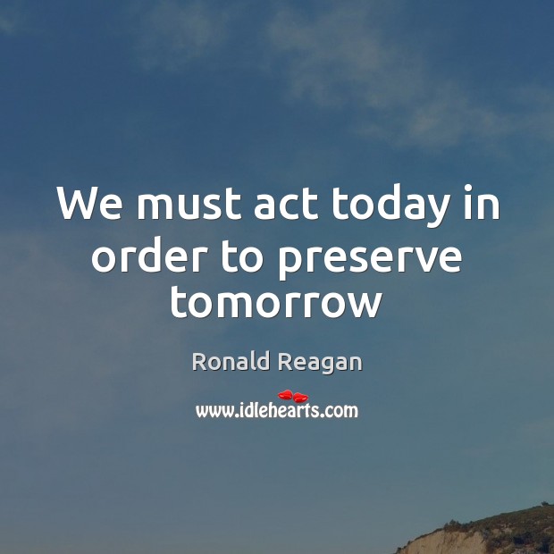 We must act today in order to preserve tomorrow Ronald Reagan Picture Quote