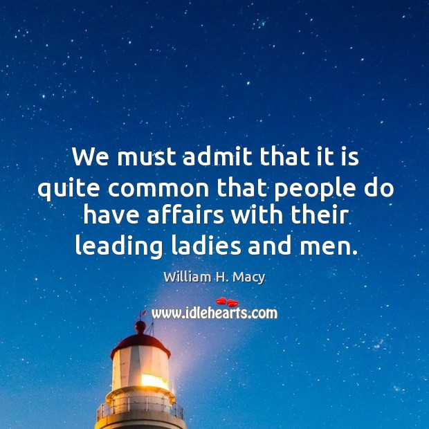 We must admit that it is quite common that people do have affairs with their leading ladies and men. William H. Macy Picture Quote