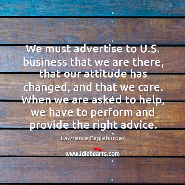 We must advertise to u.s. Business that we are there, that our attitude has changed Lawrence Eagleburger Picture Quote
