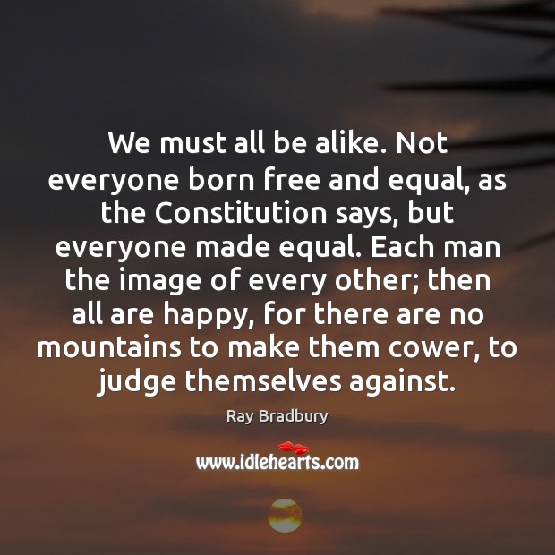 We must all be alike. Not everyone born free and equal, as Ray Bradbury Picture Quote