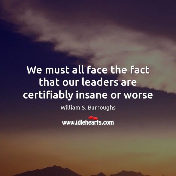 We must all face the fact that our leaders are certifiably insane or worse William S. Burroughs Picture Quote