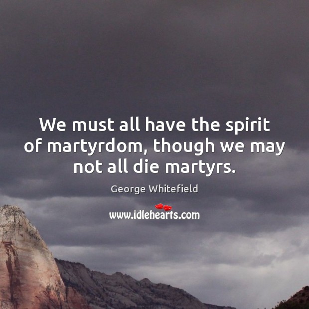 We must all have the spirit of martyrdom, though we may not all die martyrs. George Whitefield Picture Quote