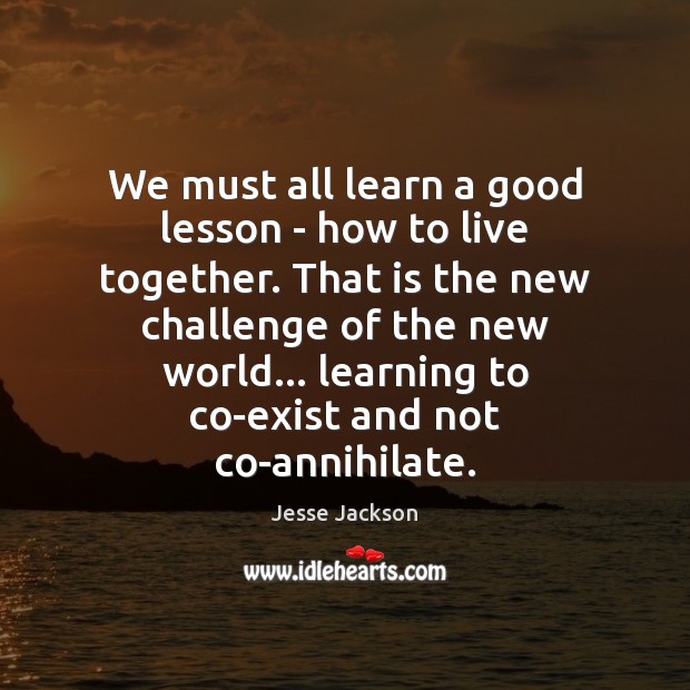 We must all learn a good lesson – how to live together. Jesse Jackson Picture Quote