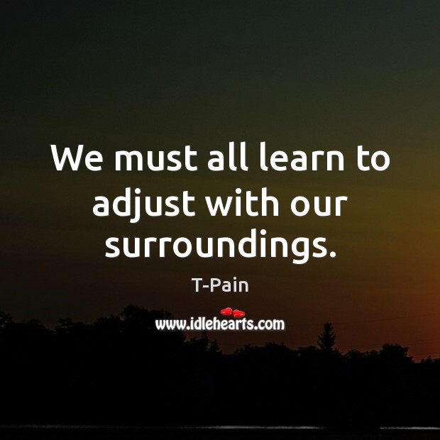 We must all learn to adjust with our surroundings. T-Pain Picture Quote