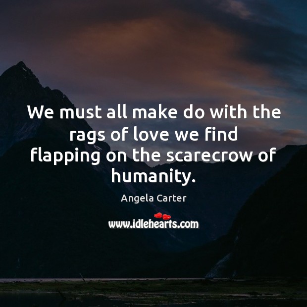 We must all make do with the rags of love we find flapping on the scarecrow of humanity. Image