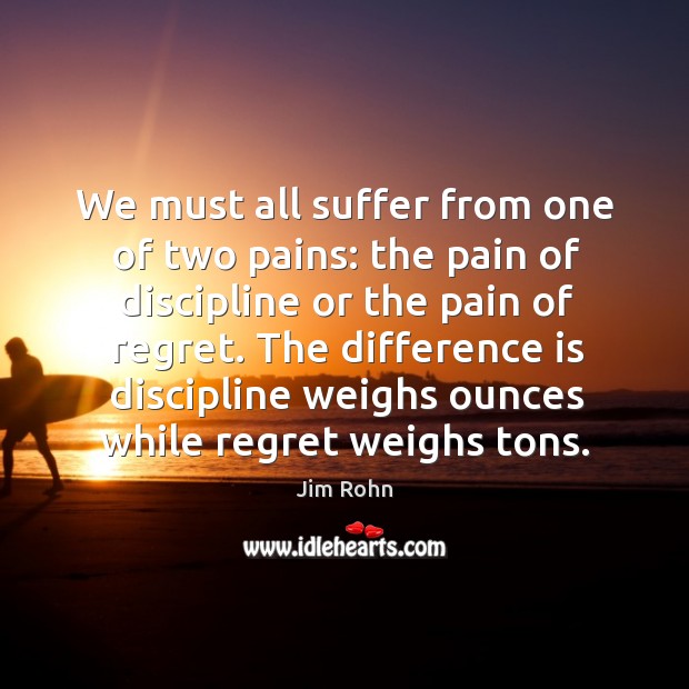 We must all suffer from one of two pains: the pain of discipline or the pain of regret. Jim Rohn Picture Quote
