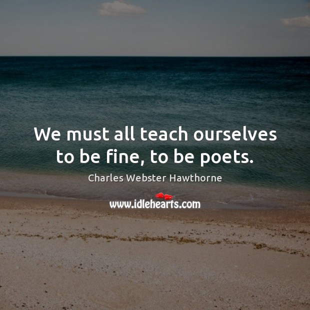 We must all teach ourselves to be fine, to be poets. Image