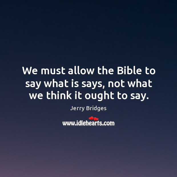 We must allow the Bible to say what is says, not what we think it ought to say. Jerry Bridges Picture Quote