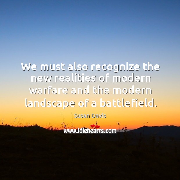 We must also recognize the new realities of modern warfare and the modern landscape of a battlefield. Susan Davis Picture Quote