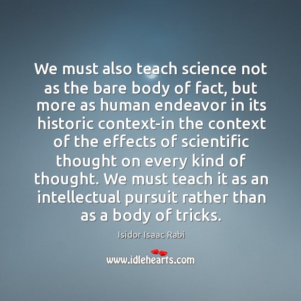 We must also teach science not as the bare body of fact, Isidor Isaac Rabi Picture Quote