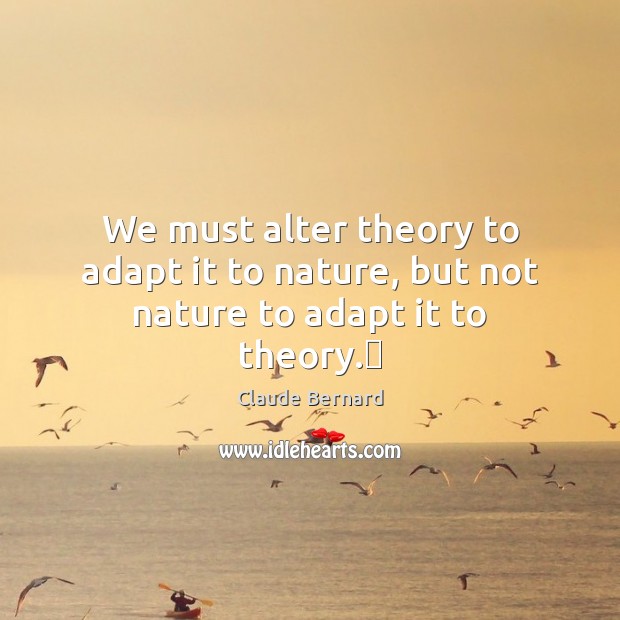 We must alter theory to adapt it to nature, but not nature to adapt it to theory.‎ Claude Bernard Picture Quote