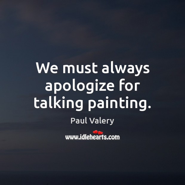 We must always apologize for talking painting. Paul Valery Picture Quote