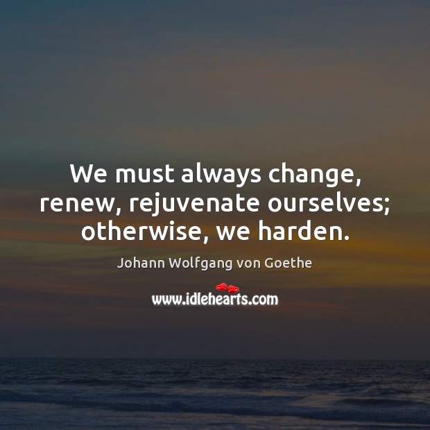 We must always change, renew, rejuvenate ourselves; otherwise, we harden. Image