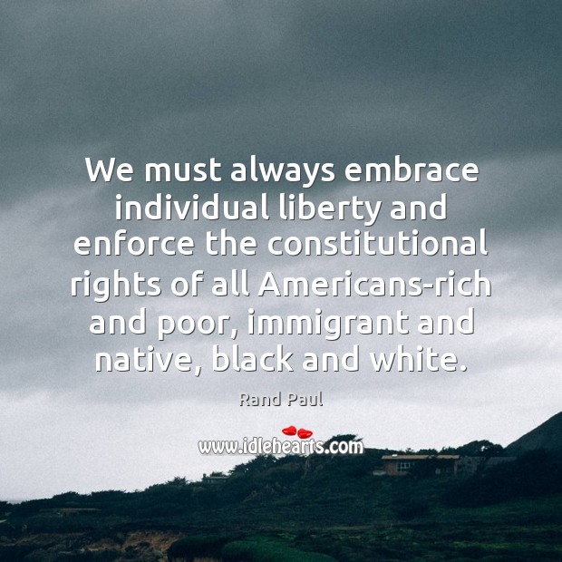 We must always embrace individual liberty and enforce the constitutional rights of Rand Paul Picture Quote