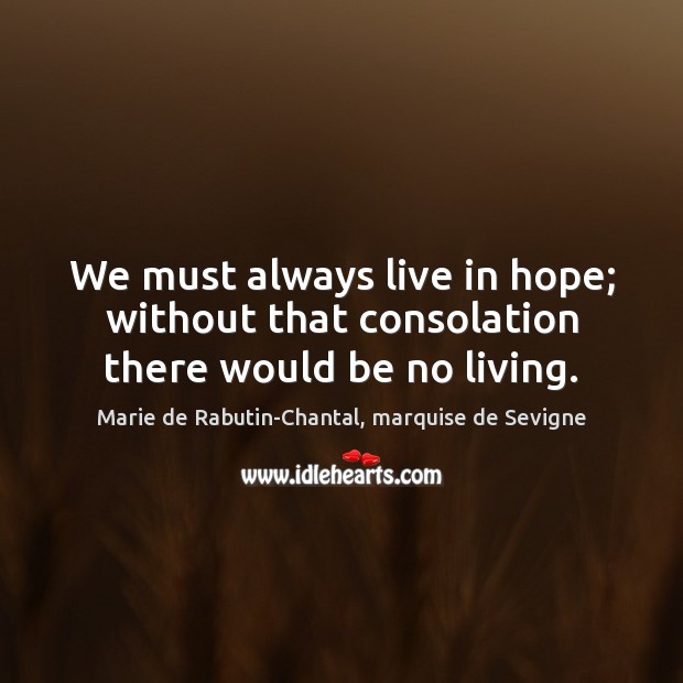 We must always live in hope; without that consolation there would be no living. Image