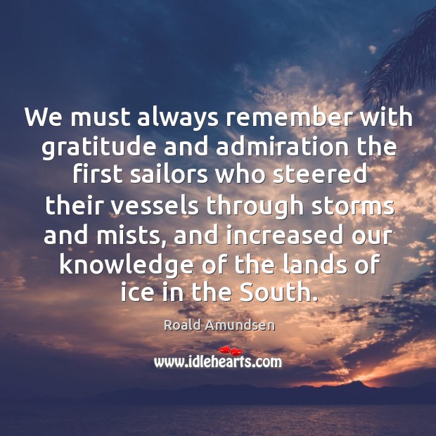 We must always remember with gratitude and admiration the first sailors who steered their vessels through storms and mists Roald Amundsen Picture Quote