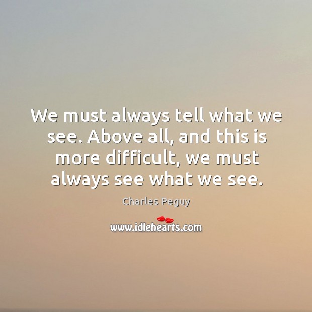 We must always tell what we see. Above all, and this is more difficult, we must always see what we see. Charles Peguy Picture Quote