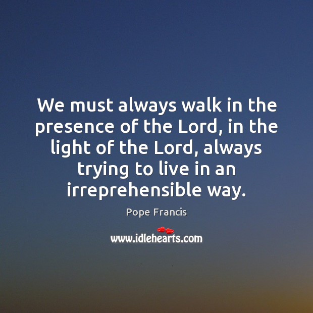 We must always walk in the presence of the Lord, in the Pope Francis Picture Quote