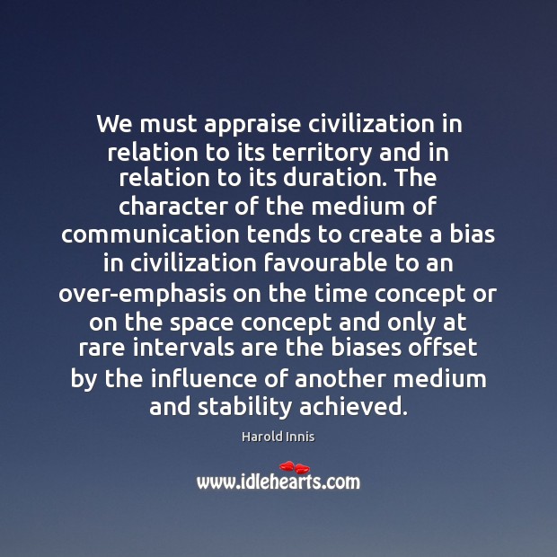 We must appraise civilization in relation to its territory and in relation Harold Innis Picture Quote