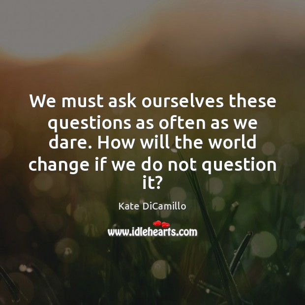 We must ask ourselves these questions as often as we dare. How Image