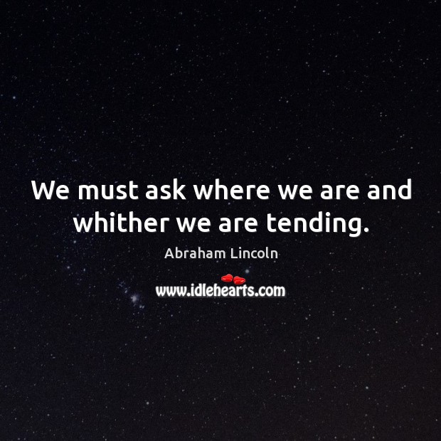 We must ask where we are and whither we are tending. Abraham Lincoln Picture Quote