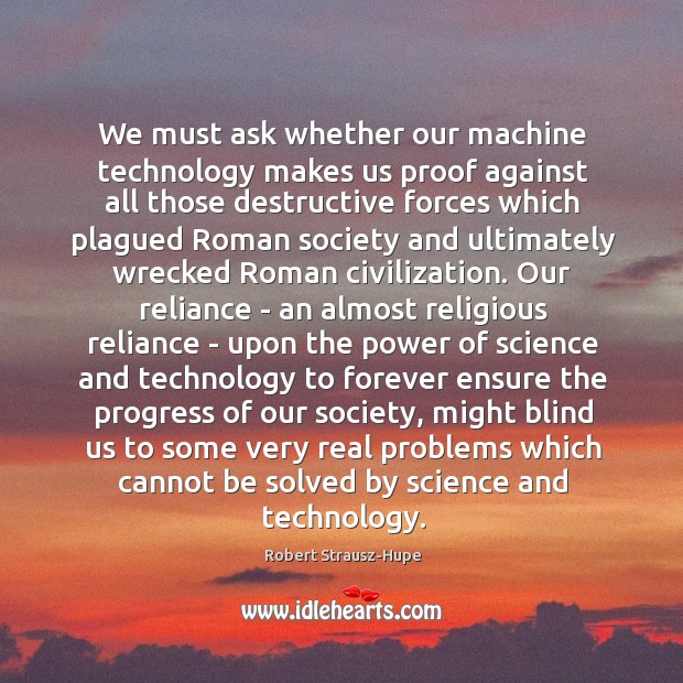 We must ask whether our machine technology makes us proof against all Robert Strausz-Hupe Picture Quote