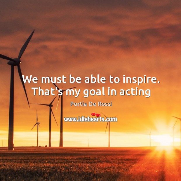 We must be able to inspire. That’s my goal in acting Portia De Rossi Picture Quote