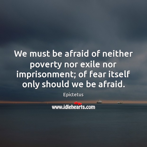 We must be afraid of neither poverty nor exile nor imprisonment; of Epictetus Picture Quote