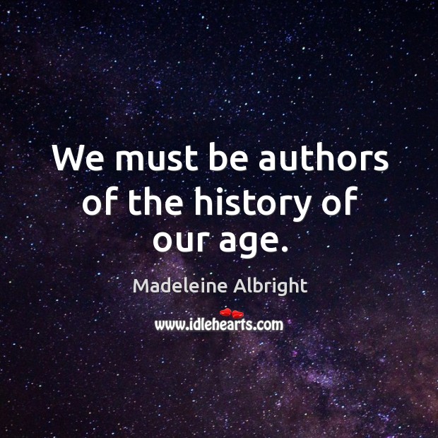 We must be authors of the history of our age. Madeleine Albright Picture Quote