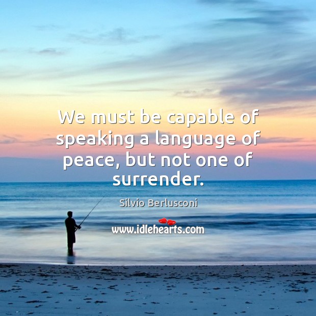 We must be capable of speaking a language of peace, but not one of surrender. Silvio Berlusconi Picture Quote