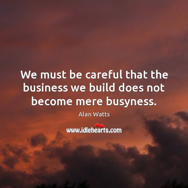 We must be careful that the business we build does not become mere busyness. Alan Watts Picture Quote