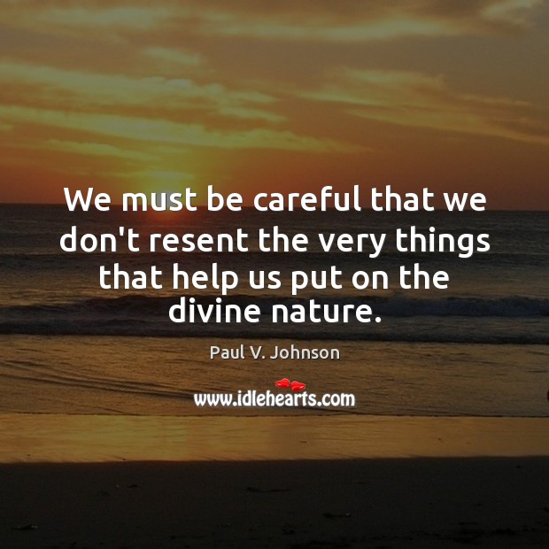 We must be careful that we don’t resent the very things that Paul V. Johnson Picture Quote