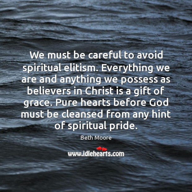 We must be careful to avoid spiritual elitism. Everything we are and Beth Moore Picture Quote