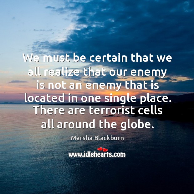 We must be certain that we all realize that our enemy is not an enemy that is located in one single place. Marsha Blackburn Picture Quote