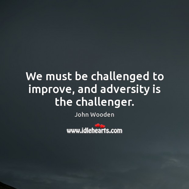 We must be challenged to improve, and adversity is the challenger. John Wooden Picture Quote