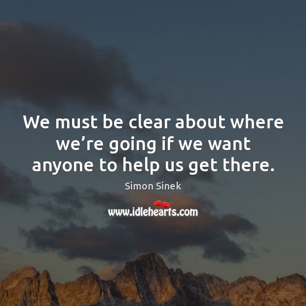 We must be clear about where we’re going if we want anyone to help us get there. Simon Sinek Picture Quote