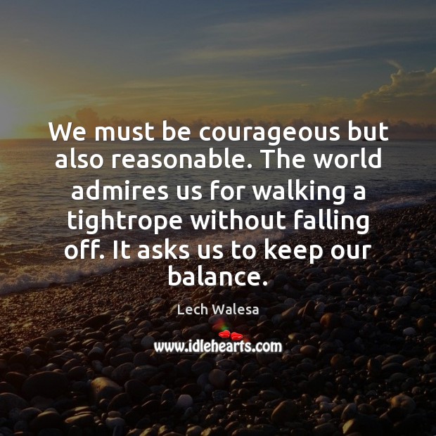 We must be courageous but also reasonable. The world admires us for Lech Walesa Picture Quote
