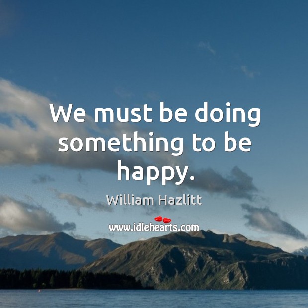 We must be doing something to be happy. William Hazlitt Picture Quote