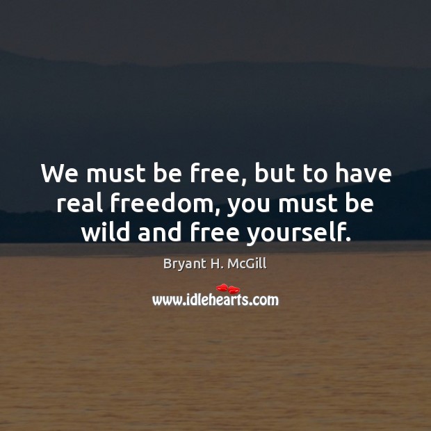 We must be free, but to have real freedom, you must be wild and free yourself. Bryant H. McGill Picture Quote