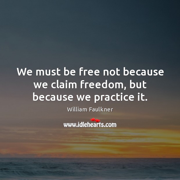 We must be free not because we claim freedom, but because we practice it. William Faulkner Picture Quote