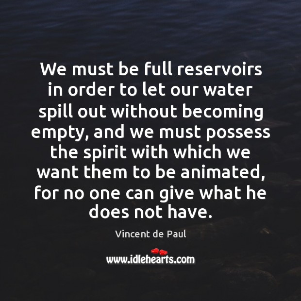We must be full reservoirs in order to let our water spill 