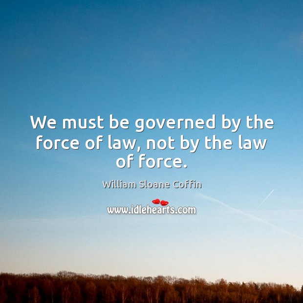 We must be governed by the force of law, not by the law of force. William Sloane Coffin Picture Quote