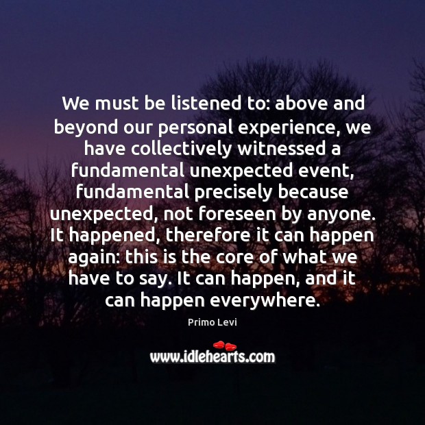 We must be listened to: above and beyond our personal experience, we Primo Levi Picture Quote