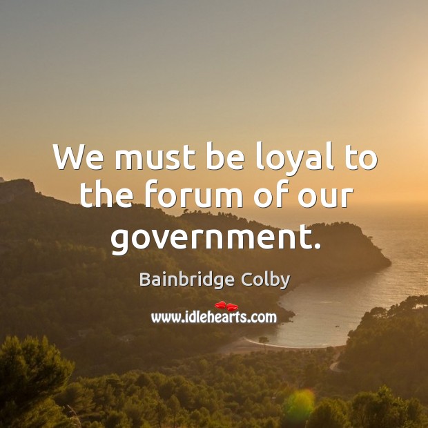We must be loyal to the forum of our government. Bainbridge Colby Picture Quote