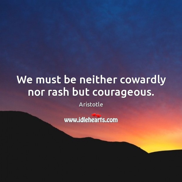 We must be neither cowardly nor rash but courageous. Aristotle Picture Quote