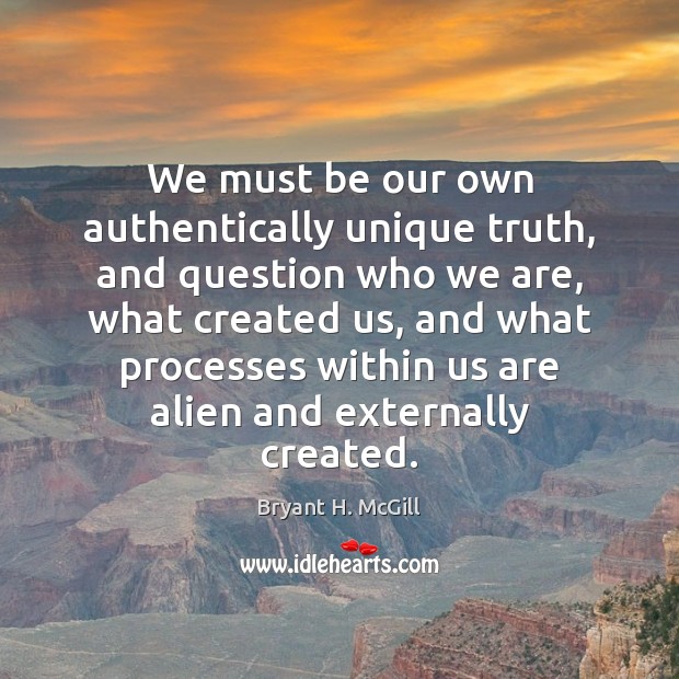 We must be our own authentically unique truth, and question who we Bryant H. McGill Picture Quote