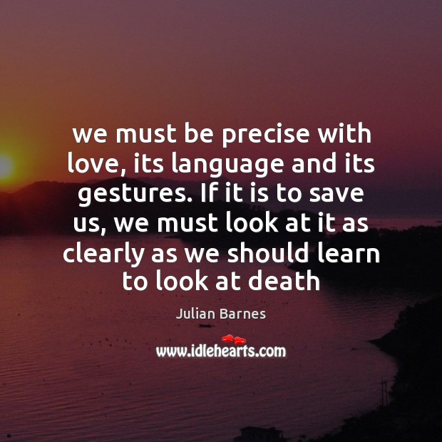 We must be precise with love, its language and its gestures. If Julian Barnes Picture Quote
