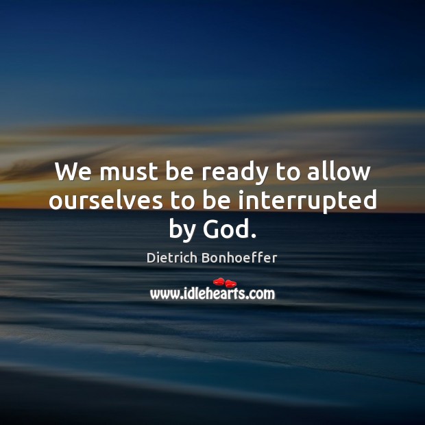 We must be ready to allow ourselves to be interrupted by God. Dietrich Bonhoeffer Picture Quote